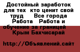 Достойный заработок для тех, кто ценит свой труд . - Все города Работа » Работа и обучение за границей   . Крым,Бахчисарай